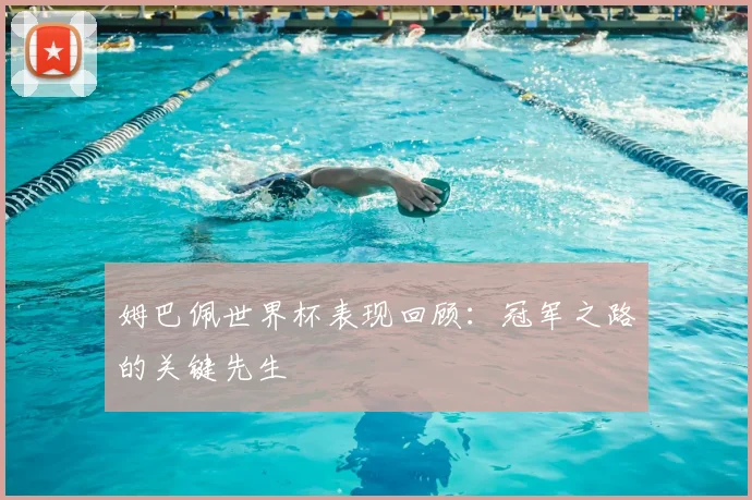 姆巴佩世界杯表现回顾:冠军之路的关键先生