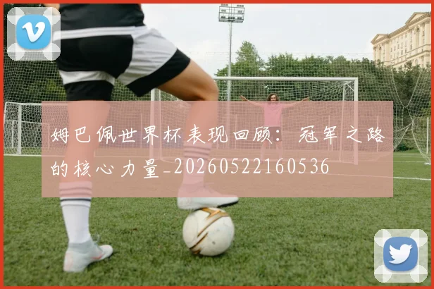 姆巴佩世界杯表现回顾:冠军之路的核心力量_20260522160536