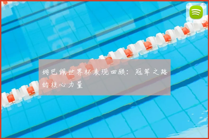 姆巴佩世界杯表现回顾：冠军之路的核心力量