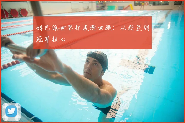 姆巴佩世界杯表现回顾：从新星到冠军核心