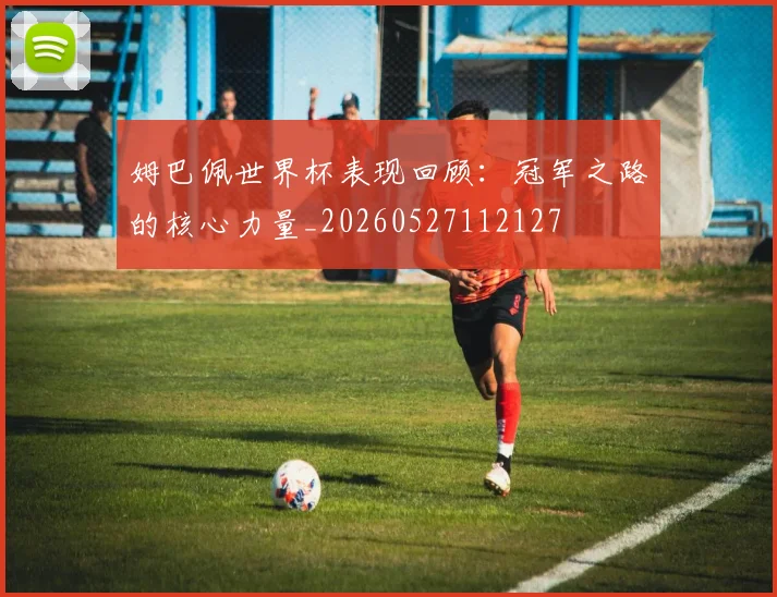 姆巴佩世界杯表现回顾:冠军之路的核心力量_20260527112127