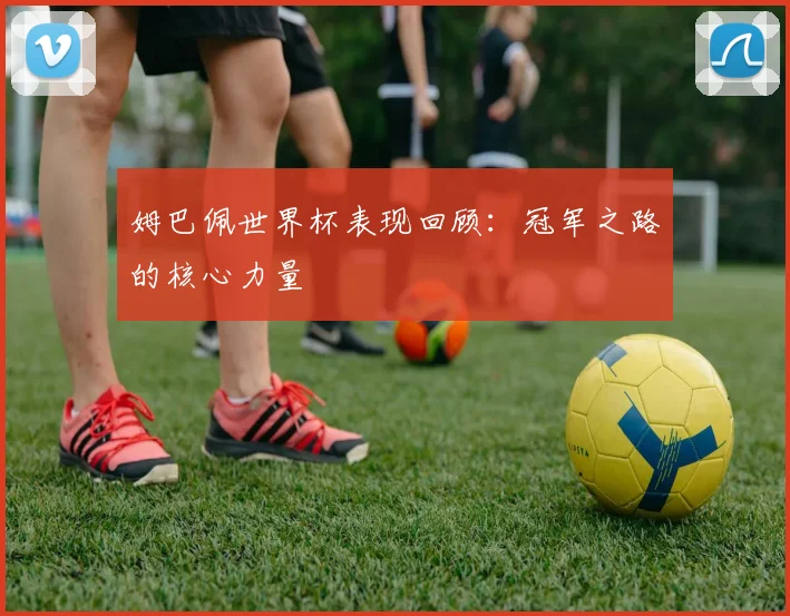 姆巴佩世界杯表现回顾:冠军之路的核心力量
